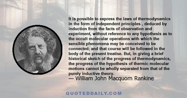 It is possible to express the laws of thermodynamics in the form of independent principles , deduced by induction from the facts of observation and experiment, without reference to any hypothesis as to the occult