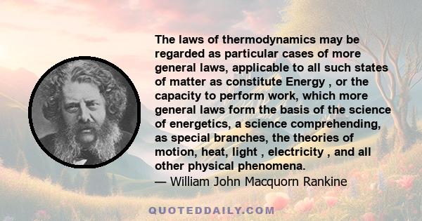 The laws of thermodynamics may be regarded as particular cases of more general laws, applicable to all such states of matter as constitute Energy , or the capacity to perform work, which more general laws form the basis 