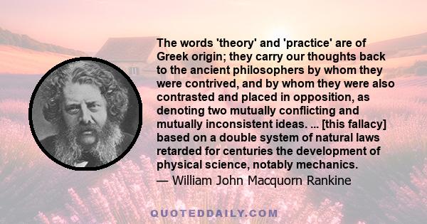 The words 'theory' and 'practice' are of Greek origin; they carry our thoughts back to the ancient philosophers by whom they were contrived, and by whom they were also contrasted and placed in opposition, as denoting