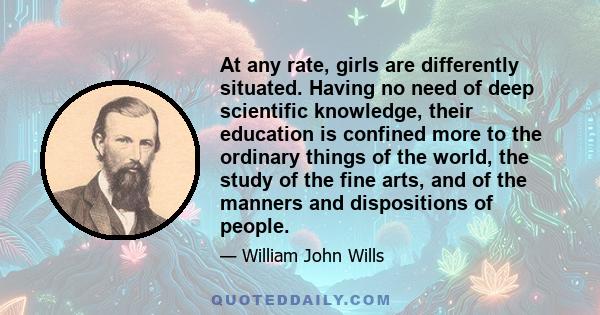 At any rate, girls are differently situated. Having no need of deep scientific knowledge, their education is confined more to the ordinary things of the world, the study of the fine arts, and of the manners and