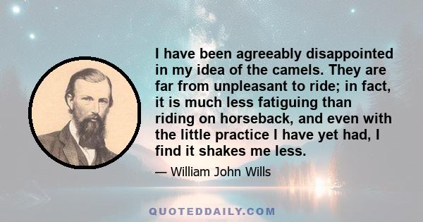 I have been agreeably disappointed in my idea of the camels. They are far from unpleasant to ride; in fact, it is much less fatiguing than riding on horseback, and even with the little practice I have yet had, I find it 