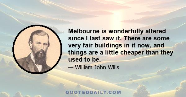 Melbourne is wonderfully altered since I last saw it. There are some very fair buildings in it now, and things are a little cheaper than they used to be.