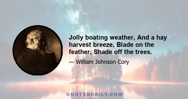 Jolly boating weather, And a hay harvest breeze, Blade on the feather, Shade off the trees.