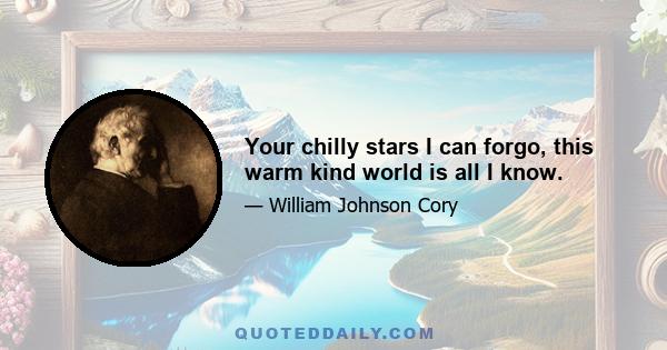 Your chilly stars I can forgo, this warm kind world is all I know.