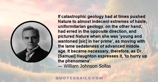 If catastrophic geology had at times pushed Nature to almost indecent extremes of haste, uniformitarian geology, on the other hand, had erred in the opposite direction, and pictured Nature when she was 'young and