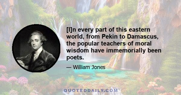 [I]n every part of this eastern world, from Pekin to Damascus, the popular teachers of moral wisdom have immemorially been poets.