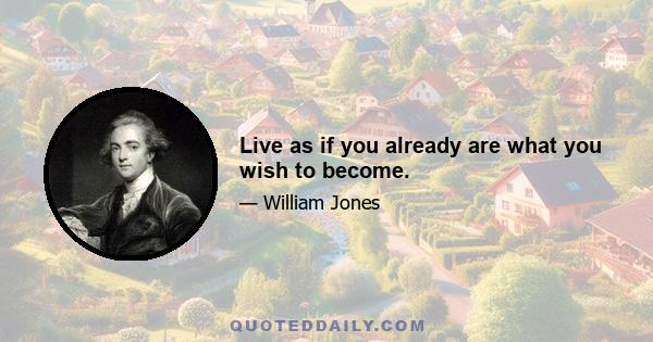 Live as if you already are what you wish to become.