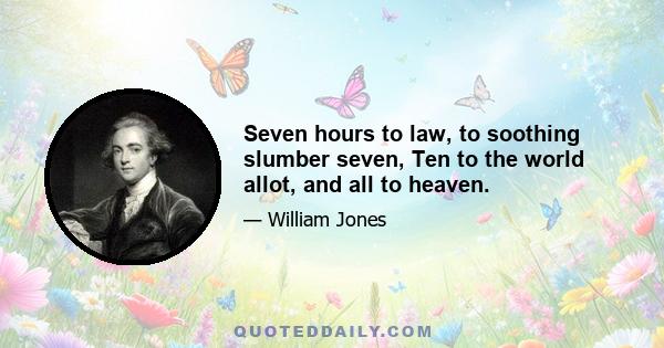 Seven hours to law, to soothing slumber seven, Ten to the world allot, and all to heaven.