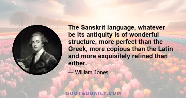 The Sanskrit language, whatever be its antiquity is of wonderful structure, more perfect than the Greek, more copious than the Latin and more exquisitely refined than either.