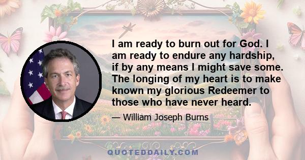 I am ready to burn out for God. I am ready to endure any hardship, if by any means I might save some. The longing of my heart is to make known my glorious Redeemer to those who have never heard.