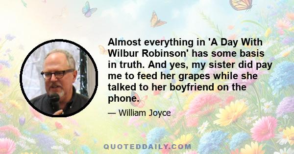 Almost everything in 'A Day With Wilbur Robinson' has some basis in truth. And yes, my sister did pay me to feed her grapes while she talked to her boyfriend on the phone.