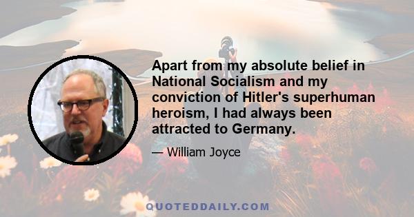 Apart from my absolute belief in National Socialism and my conviction of Hitler's superhuman heroism, I had always been attracted to Germany.