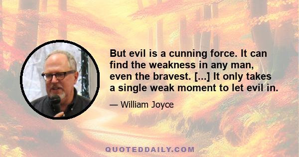 But evil is a cunning force. It can find the weakness in any man, even the bravest. [...] It only takes a single weak moment to let evil in.