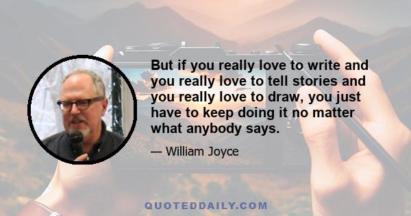 But if you really love to write and you really love to tell stories and you really love to draw, you just have to keep doing it no matter what anybody says.