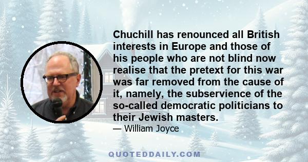 Chuchill has renounced all British interests in Europe and those of his people who are not blind now realise that the pretext for this war was far removed from the cause of it, namely, the subservience of the so-called