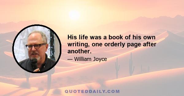 His life was a book of his own writing, one orderly page after another.