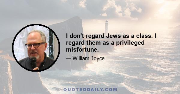 I don't regard Jews as a class. I regard them as a privileged misfortune.