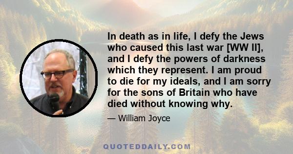 In death as in life, I defy the Jews who caused this last war [WW II], and I defy the powers of darkness which they represent. I am proud to die for my ideals, and I am sorry for the sons of Britain who have died