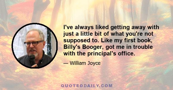 I've always liked getting away with just a little bit of what you're not supposed to. Like my first book, Billy's Booger, got me in trouble with the principal's office.