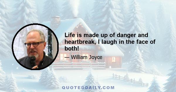 Life is made up of danger and heartbreak, I laugh in the face of both!