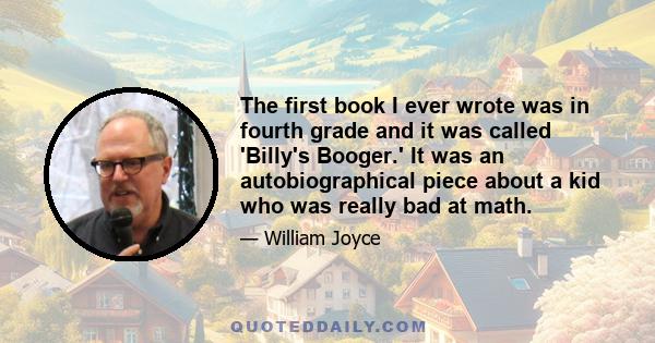 The first book I ever wrote was in fourth grade and it was called 'Billy's Booger.' It was an autobiographical piece about a kid who was really bad at math.