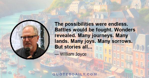 The possibilities were endless. Battles would be fought. Wonders revealed. Many journeys. Many lands. Many joys. Many sorrows. But stories all...