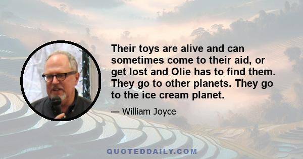 Their toys are alive and can sometimes come to their aid, or get lost and Olie has to find them. They go to other planets. They go to the ice cream planet.