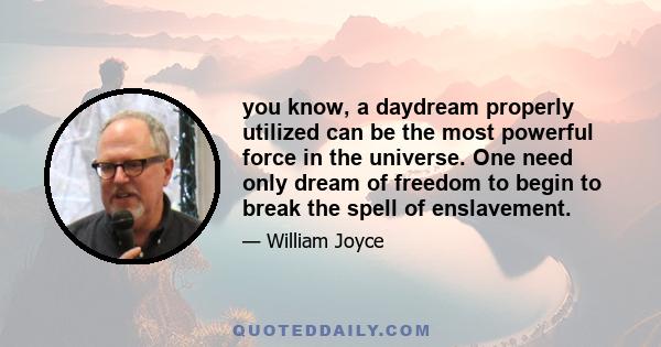 you know, a daydream properly utilized can be the most powerful force in the universe. One need only dream of freedom to begin to break the spell of enslavement.