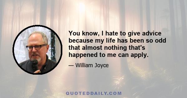 You know, I hate to give advice because my life has been so odd that almost nothing that's happened to me can apply.