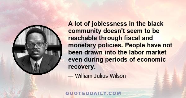 A lot of joblessness in the black community doesn't seem to be reachable through fiscal and monetary policies. People have not been drawn into the labor market even during periods of economic recovery.