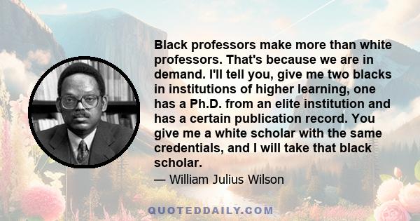 Black professors make more than white professors. That's because we are in demand. I'll tell you, give me two blacks in institutions of higher learning, one has a Ph.D. from an elite institution and has a certain