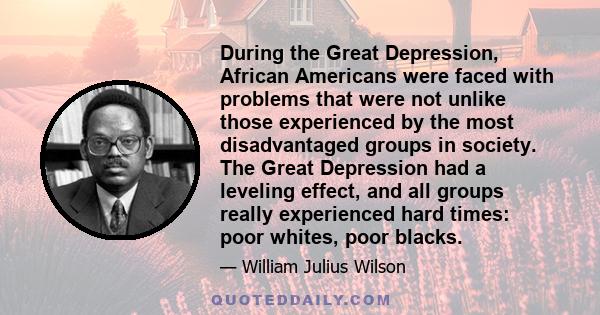 During the Great Depression, African Americans were faced with problems that were not unlike those experienced by the most disadvantaged groups in society. The Great Depression had a leveling effect, and all groups