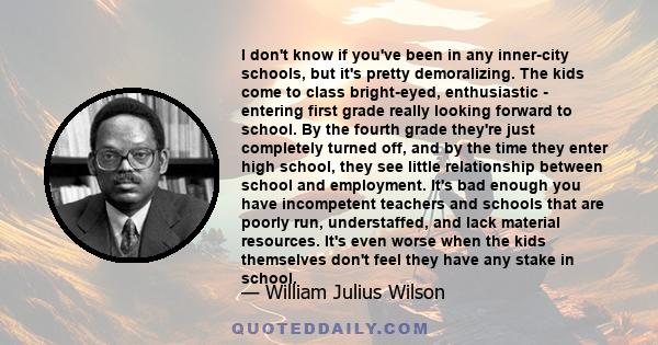 I don't know if you've been in any inner-city schools, but it's pretty demoralizing. The kids come to class bright-eyed, enthusiastic - entering first grade really looking forward to school. By the fourth grade they're