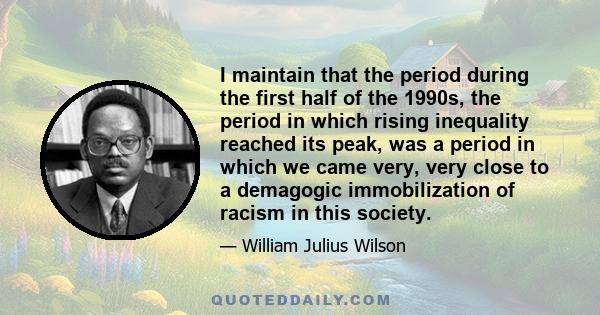 I maintain that the period during the first half of the 1990s, the period in which rising inequality reached its peak, was a period in which we came very, very close to a demagogic immobilization of racism in this