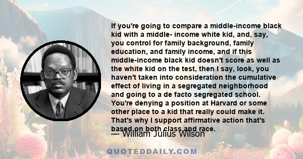 If you're going to compare a middle-income black kid with a middle- income white kid, and, say, you control for family background, family education, and family income, and if this middle-income black kid doesn't score