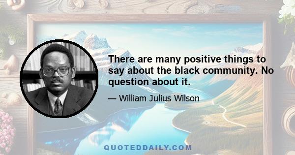 There are many positive things to say about the black community. No question about it.