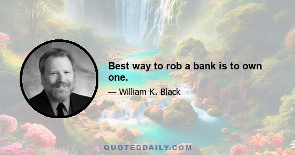 Best way to rob a bank is to own one.