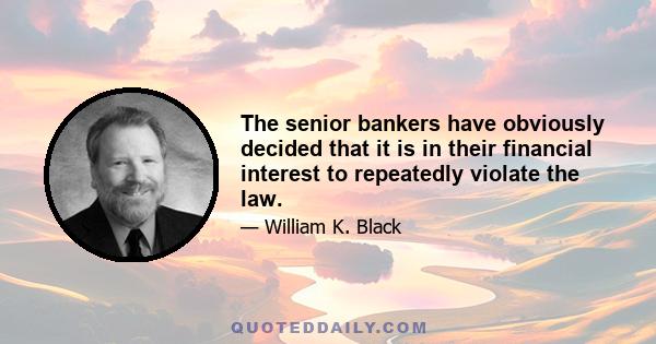 The senior bankers have obviously decided that it is in their financial interest to repeatedly violate the law.