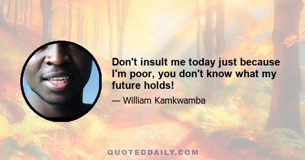 Don't insult me today just because I'm poor, you don't know what my future holds!