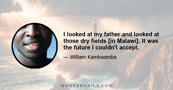 I looked at my father and looked at those dry fields [in Malawi]. It was the future I couldn't accept.