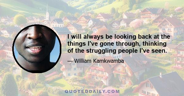 I will always be looking back at the things I've gone through, thinking of the struggling people I've seen.