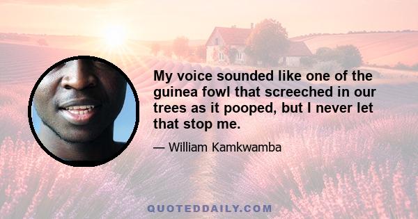 My voice sounded like one of the guinea fowl that screeched in our trees as it pooped, but I never let that stop me.