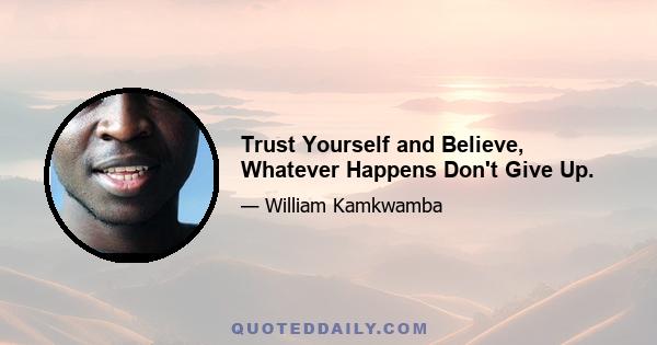 Trust Yourself and Believe, Whatever Happens Don't Give Up.