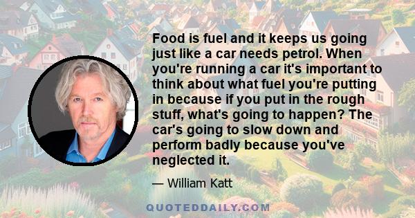 Food is fuel and it keeps us going just like a car needs petrol. When you're running a car it's important to think about what fuel you're putting in because if you put in the rough stuff, what's going to happen? The