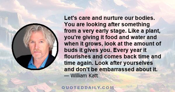 Let's care and nurture our bodies. You are looking after something from a very early stage. Like a plant, you're giving it food and water and when it grows, look at the amount of buds it gives you. Every year it