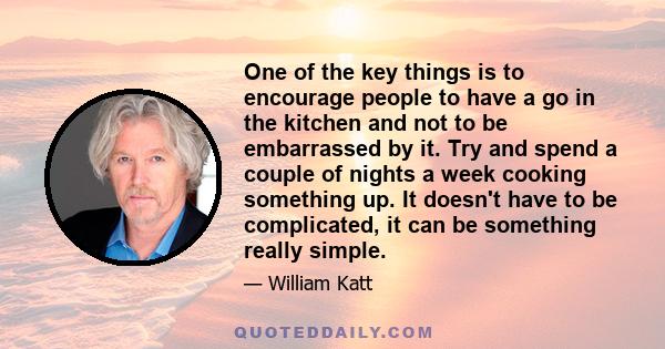 One of the key things is to encourage people to have a go in the kitchen and not to be embarrassed by it. Try and spend a couple of nights a week cooking something up. It doesn't have to be complicated, it can be