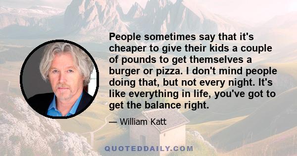 People sometimes say that it's cheaper to give their kids a couple of pounds to get themselves a burger or pizza. I don't mind people doing that, but not every night. It's like everything in life, you've got to get the