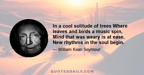 In a cool solitude of trees Where leaves and birds a music spin, Mind that was weary is at ease, New rhythms in the soul begin.