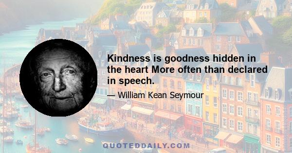 Kindness is goodness hidden in the heart More often than declared in speech.