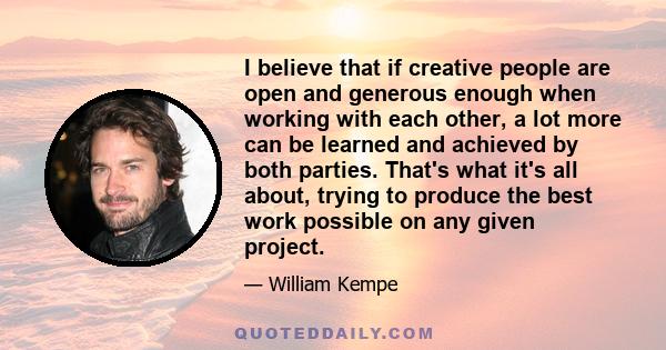 I believe that if creative people are open and generous enough when working with each other, a lot more can be learned and achieved by both parties. That's what it's all about, trying to produce the best work possible